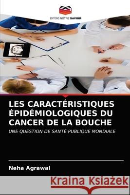 Les Caractéristiques Épidémiologiques Du Cancer de la Bouche Neha Agrawal 9786203214079 Editions Notre Savoir - książka