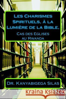 Les Charismes Spirituels, à la Lumière de la Bible,: Cas des Eglises au Rwanda Kanyabigega Rev, Silas 9781985209299 Createspace Independent Publishing Platform - książka