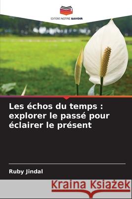 Les ?chos du temps: explorer le pass? pour ?clairer le pr?sent Ruby Jindal 9786207901869 Editions Notre Savoir - książka