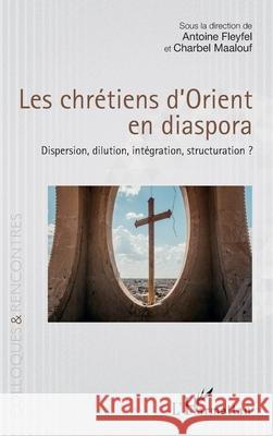 Les chr?tiens d'Orient en diaspora: Dispersion, dilution, int?gration, structuration ? Antoine Fleyfel Charbel Maalouf 9782336496276 Editions L'Harmattan - książka