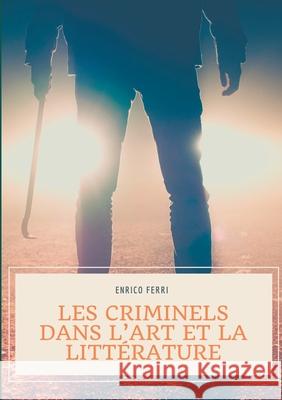 Les criminels dans l'art et la littérature: Les représentations artistiques et littéraires des serial killers, tueurs et assassins en série, psychopat Ferri, Enrico 9782322155231 Books on Demand - książka
