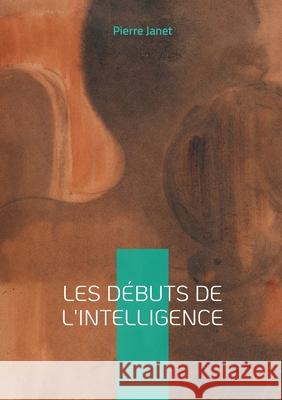 Les d?buts de l'intelligence: ?tude scientifique, intelligence & d?veloppement Pierre Janet 9782322595471 Bod - Books on Demand - książka