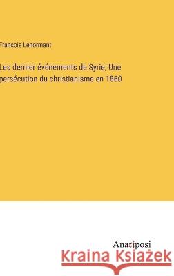 Les dernier evenements de Syrie; Une persecution du christianisme en 1860 Francois Lenormant   9783382715472 Anatiposi Verlag - książka