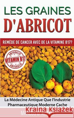 Les Graines d'Abricot - Remède de Cancer avec de la Vitamine B17 ?: La Médecine Antique Que l'Industrie Pharmaceutique Moderne Cache Marcus D Adams 9782322032037 Books on Demand - książka