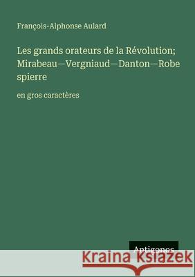 Les grands orateurs de la R?volution; Mirabeau-Vergniaud-Danton-Robespierre: en gros caract?res Fran?ois-Alphonse Aulard 9783388093703 Antigonos Verlag - książka