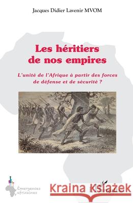 Les h?ritiers de nos empires: L'unit? de l'Afrique ? partir des forces de d?fense et de s?curit? ? Jacques Didier Lavenir Mvom 9782336531229 Editions L'Harmattan - książka