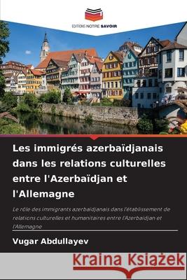 Les immigrés azerbaïdjanais dans les relations culturelles entre l'Azerbaïdjan et l'Allemagne Abdullayev, Vugar 9786208695200 Editions Notre Savoir - książka