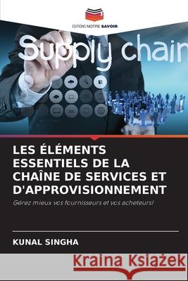 LES ÉLÉMENTS ESSENTIELS DE LA CHAÎNE DE SERVICES ET D'APPROVISIONNEMENT Singha, Kunal 9786209116186 Editions Notre Savoir - książka