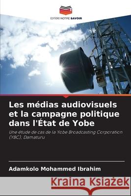 Les m?dias audiovisuels et la campagne politique dans l'?tat de Yobe Adamkolo Mohammed Ibrahim 9786207883509 Editions Notre Savoir - książka