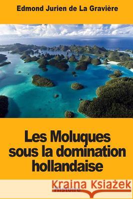 Les Moluques sous la domination hollandaise de la Graviere, Edmond Jurien 9781987668285 Createspace Independent Publishing Platform - książka
