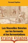 Les Nouvelles théories sur les ferments et les fermentations Papillon, Fernand 9781977997395 Createspace Independent Publishing Platform