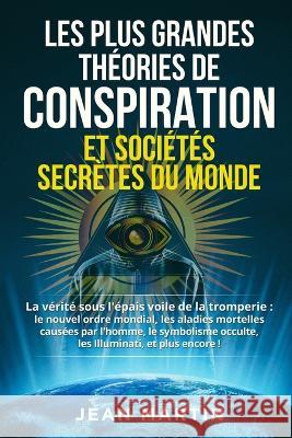 Les Plus Grandes Theories de Conspiration Et Societes Secretes Du Monde: La verite sous l'epais voile de la tromperie: le nouvel ordre mondial, les maladies mortelles causees par l'homme, le symbolism Jean Martin   9781803622316 Eclectic Editions Limited - książka