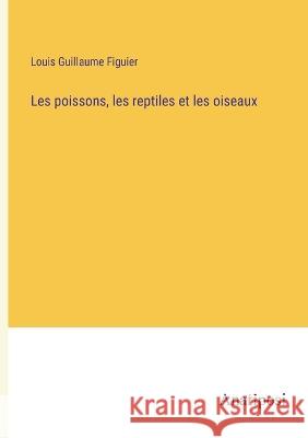 Les poissons, les reptiles et les oiseaux Louis Guillaume Figuier   9783382204181 Anatiposi Verlag - książka