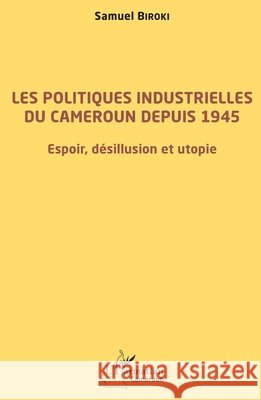 Les politiques industrielles du Cameroun depuis 1945: Espoir, d?sillusion et utopie Biroki Samuel                            9782343240619 Editions L'Harmattan - książka