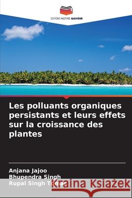 Les polluants organiques persistants et leurs effets sur la croissance des plantes Anjana Jajoo Bhupendra Singh Rupal Singh Tomar 9786207944538 Editions Notre Savoir - książka