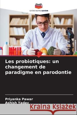Les probiotiques: un changement de paradigme en parodontie Priyanka Pawar Ashish Yadav 9786209316487 Editions Notre Savoir - książka
