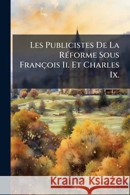Les Publicistes de La Rforme Sous Franois II. Et Charles IX. Anonymous 9781144842633  - książka