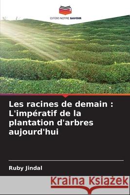 Les racines de demain: L'imp?ratif de la plantation d'arbres aujourd'hui Ruby Jindal 9786207737758 Editions Notre Savoir - książka