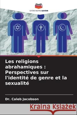 Les religions abrahamiques : Perspectives sur l'identité de genre et la sexualité Jacobson, Dr. Caleb 9786207862108 Editions Notre Savoir - książka