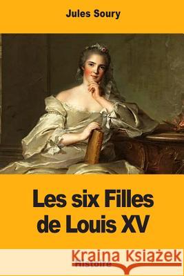 Les six Filles de Louis XV Soury, Jules 9781981233717 Createspace Independent Publishing Platform - książka