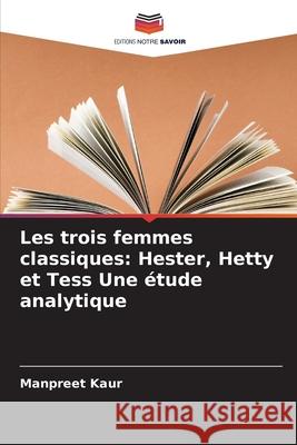 Les trois femmes classiques: Hester, Hetty et Tess Une étude analytique Kaur, Manpreet 9786209364969 Editions Notre Savoir - książka