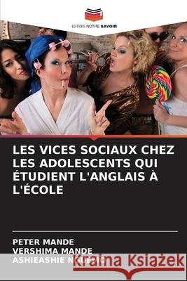 LES VICES SOCIAUX CHEZ LES ADOLESCENTS QUI ÉTUDIENT L'ANGLAIS À L'ÉCOLE Mande, Peter, MANDE, VERSHIMA, NGUEMO, ASHIEASHIE 9786208813796 Editions Notre Savoir - książka