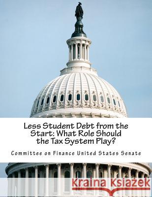 Less Student Debt from the Start: What Role Should the Tax System Play? Committee on Finance United States Senat 9781512384437 Createspace - książka