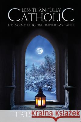 Less Than Fully Catholic: Losing My Religion, Finding My Faith Trisha Day 9781984984357 Createspace Independent Publishing Platform - książka