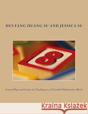 Lesson Plans and Games for Teaching in an Extended Mathematics Block Dr Hui Fang Huang Su MS Jessica Tsu-Yun Su 9781503127586 Createspace - książka