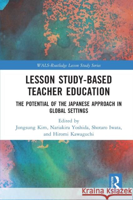 Lesson Study-based Teacher Education: The Potential of the Japanese Approach in Global Settings Jongsung Kim Nariakira Yoshida Shotaro Iwata 9781032006932 Routledge - książka