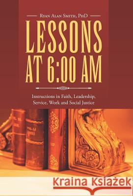 Lessons at 6: 00 AM: Instructions in Faith, Leadership, Service, Work and Social Justice Ryan Alan Smith, PhD 9781512728781 WestBow Press - książka