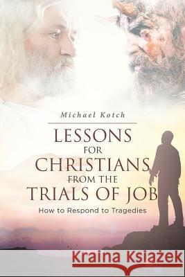 Lessons for Christians From the Trials of Job: How to Respond to Tragedies Michael Kotch 9781642999044 Christian Faith - książka