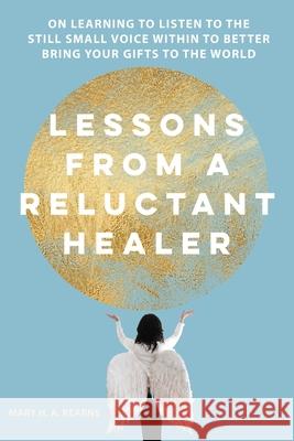 Lessons from a Reluctant Healer: On Learning to Listen to that Still Small Voice Within to Better Bring Your Gifts to the World Mary H. Kearns Mary H. Kearns 9781737184010 Your Stellar Self, LLC - książka