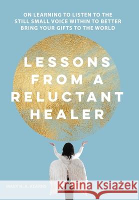 Lessons from a Reluctant Healer: On Learning to Listen to that Still Small Voice Within to Better Bring Your Gifts to the World Mary H. Kearns 9781737184027 Your Stellar Self, LLC - książka