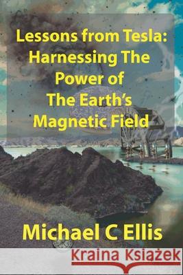 Lessons from Tesla: Harnessing the Power of the Earth's Magnetic Field Michael C. Ellis 9781707722648 Independently Published - książka