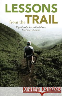 Lessons from the Trail: Exploring the Intersection between Grief and Adventure Ike Andrews 9781647735869 Trilogy Christian Publishing - książka