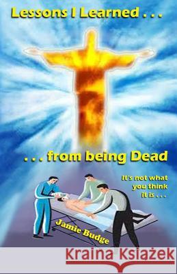 Lessons I Learned from being Dead: First person Near-Death-Experience account Budge, Jamie 9781539952152 Createspace Independent Publishing Platform - książka