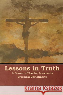 Lessons in Truth: A Course of Twelve Lessons in Practical Christianity H. Emilie Cady 9781618953896 Bibliotech Press - książka