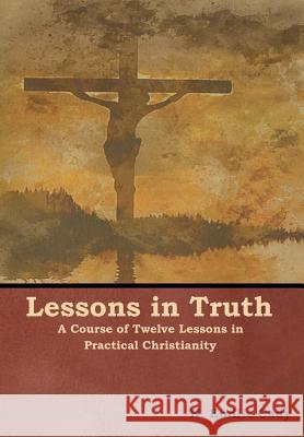 Lessons in Truth: A Course of Twelve Lessons in Practical Christianity H. Emilie Cady 9781618953902 Bibliotech Press - książka