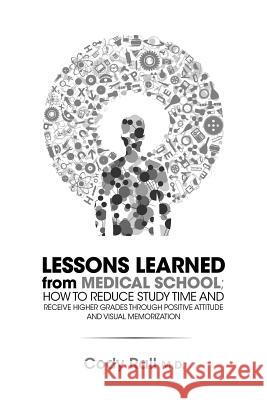 Lessons Learned from Medical School; How to Reduce Study Time and Receive Higher Grades through Positive Attitude and Visual Memorization Cody Rall 9781304143242 Lulu.com - książka