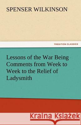 Lessons of the War Being Comments from Week to Week to the Relief of Ladysmith Spenser Wilkinson 9783842477537 Tredition Classics - książka