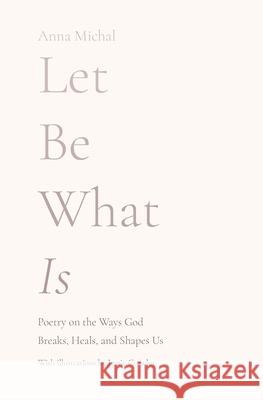 Let Be What Is: Poetry on the Ways God Breaks, Heals, and Shapes Us Anna Michal Jamie Crowley 9781736755204 Anna Wishart - książka