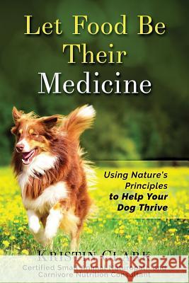 Let Food Be Their Medicine: Using Nature's Principles to Help Your Dog Thrive Kristin Clark 9781519236814 Createspace Independent Publishing Platform - książka