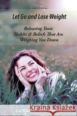 Let Go and Lose Weight: Releasing Toxic Habits and Beliefs That are Weighing You Down Liz Whalen 9781329877351 Lulu.com - książka