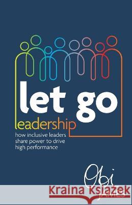Let Go Leadership: How inclusive leaders share power to drive high performance Obi James   9781781336762 Rethink Press - książka