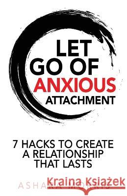 Let Go of Anxious Attachment: 7 Hacks to Create a Relationship that Lasts Ashara Morris   9781737045915 Harmony - książka