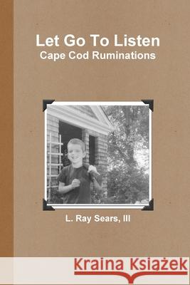 Let Go To Listen: Cape Cod Ruminations III, L. Ray Sears 9780359764358 Lulu.com - książka