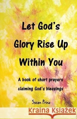 Let God's Glory Rise Up Within You: A book of short prayers claiming God's blessings Prinz, Susan 9780692969571 Susan Prinz - książka