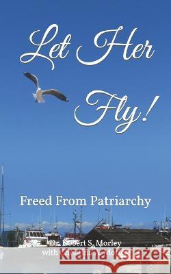 Let Her Fly!: Freed From Patriarchy Christina A Morley Robert S Morley  9798389458918 Independently Published - książka