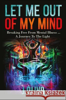 Let Me Out of My Mind: Breaking Free from Mental Illness... a Journey to the Light J. Oliva 9781512201390 Createspace - książka